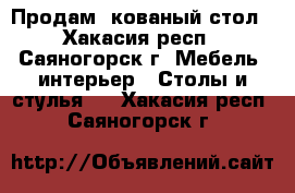 Продам  кованый стол - Хакасия респ., Саяногорск г. Мебель, интерьер » Столы и стулья   . Хакасия респ.,Саяногорск г.